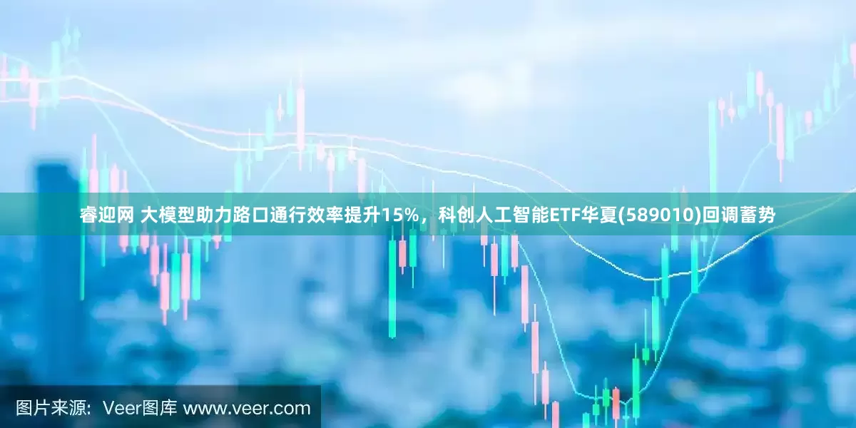 睿迎网 大模型助力路口通行效率提升15%，科创人工智能ETF华夏(589010)回调蓄势