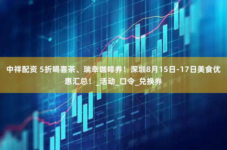 中祥配资 5折喝喜茶、瑞幸咖啡券！深圳8月15日-17日美食优惠汇总！_活动_口令_兑换券