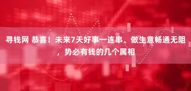 寻钱网 恭喜！未来7天好事一连串、做生意畅通无阻，势必有钱的几个属相