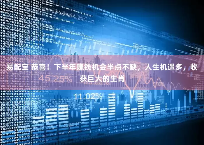 易配宝 恭喜！下半年赚钱机会半点不缺，人生机遇多，收获巨大的生肖