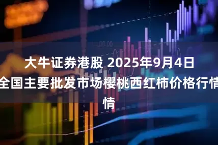 大牛证券港股 2025年9月4日全国主要批发市场樱桃西红柿价格行情