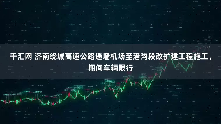 千汇网 济南绕城高速公路遥墙机场至港沟段改扩建工程施工，期间车辆限行