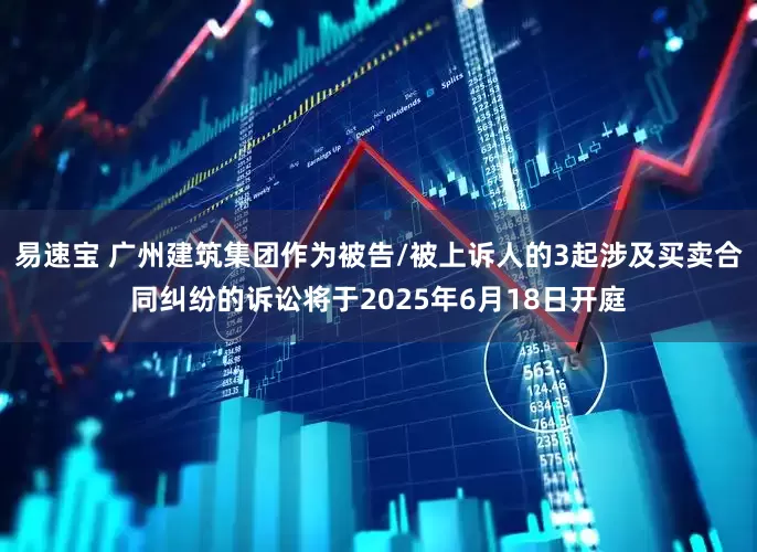 易速宝 广州建筑集团作为被告/被上诉人的3起涉及买卖合同纠纷的诉讼将于2025年6月18日开庭