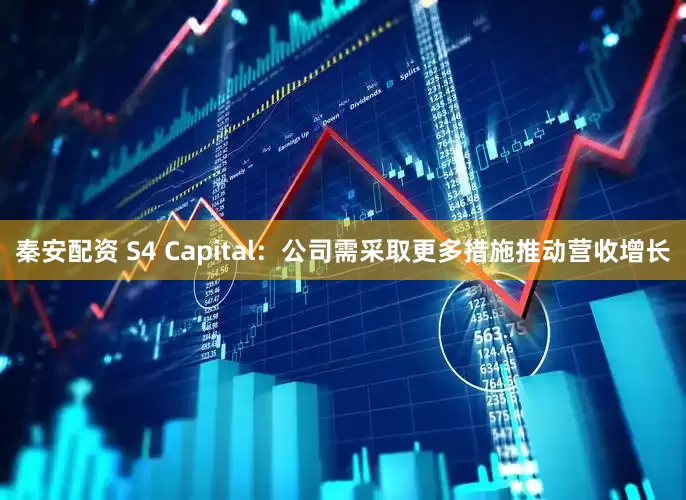 秦安配资 S4 Capital：公司需采取更多措施推动营收增长