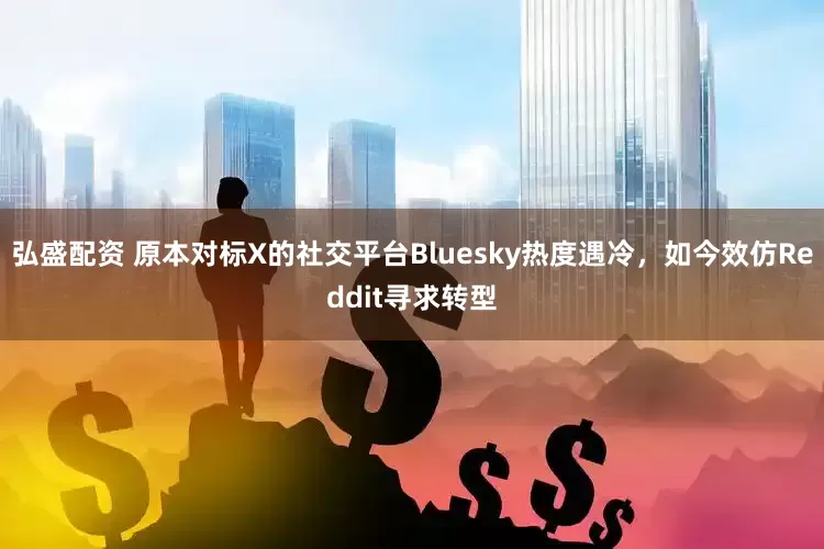 弘盛配资 原本对标X的社交平台Bluesky热度遇冷，如今效仿Reddit寻求转型
