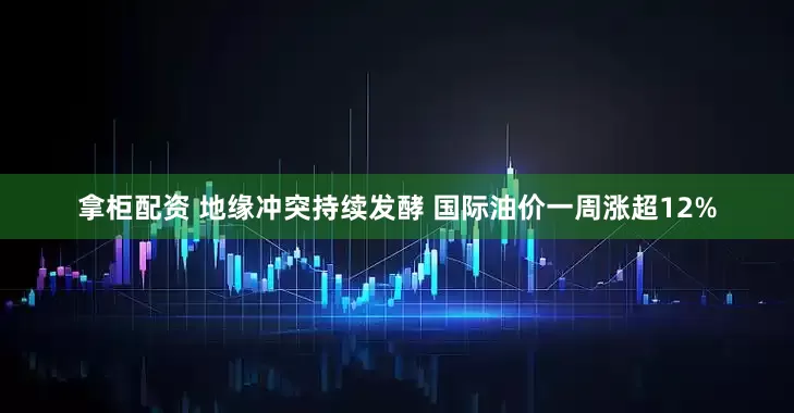 拿柜配资 地缘冲突持续发酵 国际油价一周涨超12%