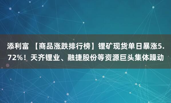添利富 【商品涨跌排行榜】锂矿现货单日暴涨5.72%！天齐锂业、融捷股份等资源巨头集体躁动